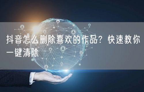 抖音怎么删除喜欢的作品？快速教你一键清除