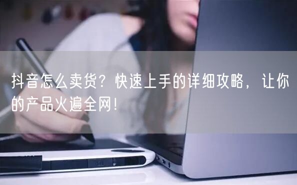 抖音怎么卖货？快速上手的详细攻略，让你的产品火遍全网！