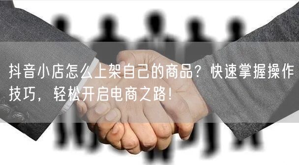 抖音小店怎么上架自己的商品？快速掌握操作技巧，轻松开启电商之