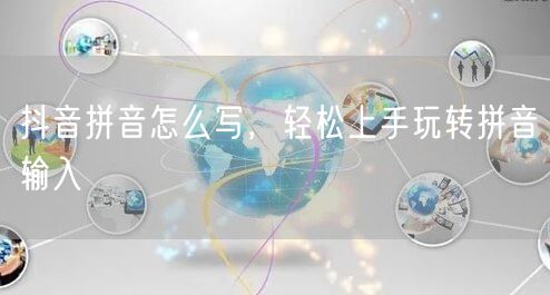 抖音拼音怎么写，轻松上手玩转拼音输入