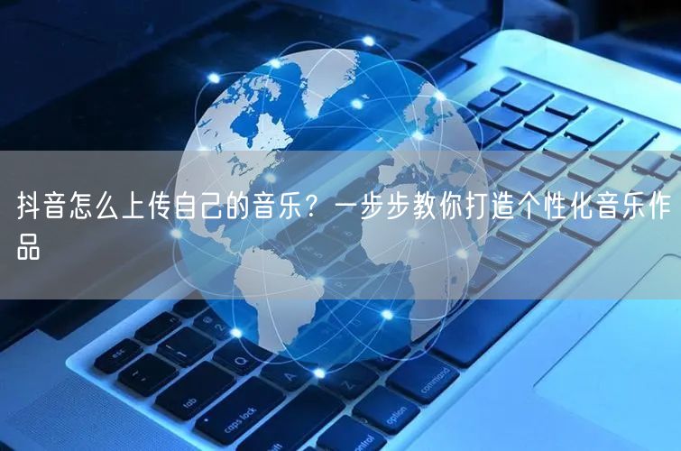 抖音怎么上传自己的音乐？一步步教你打造个性化音乐作品
