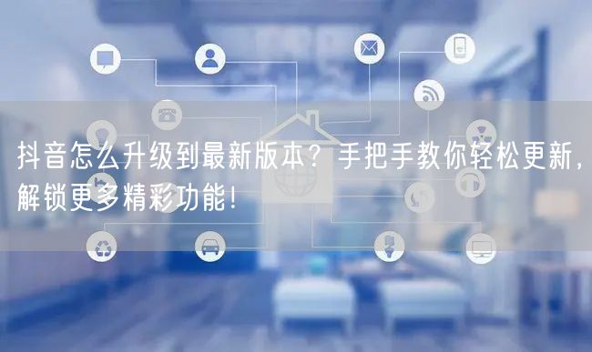 抖音怎么升级到最新版本？手把手教你轻松更