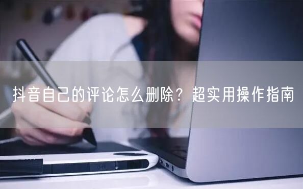 抖音自己的评论怎么删除？超实用操作指南