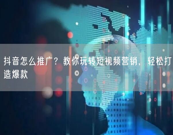 抖音怎么推广？教你玩转短视频营销，轻松打
