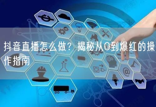 抖音直播怎么做？揭秘从0到爆红的操作指南