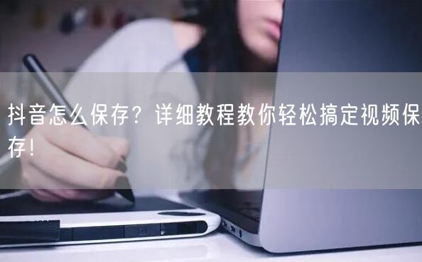 抖音怎么保存？详细教程教你轻松搞定视频保存！