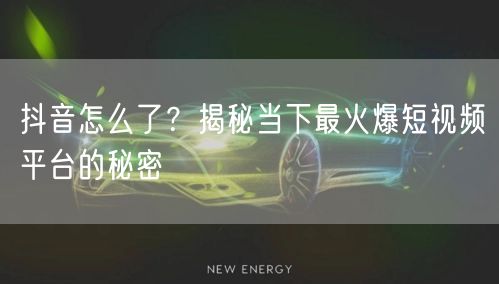 抖音怎么了？揭秘当下最火爆短视频平台的秘密