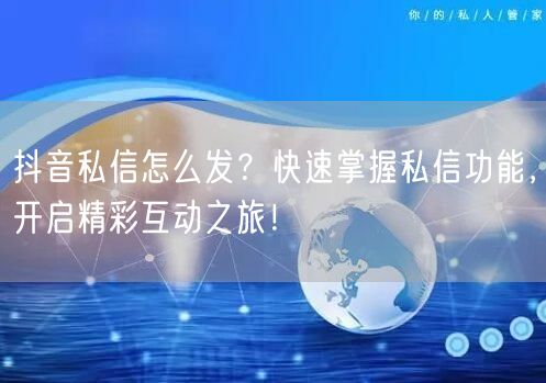 抖音私信怎么发？快速掌握私信功能，开启精彩互动之旅！