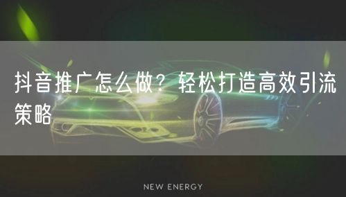 抖音推广怎么做？轻松打造高效引流策略