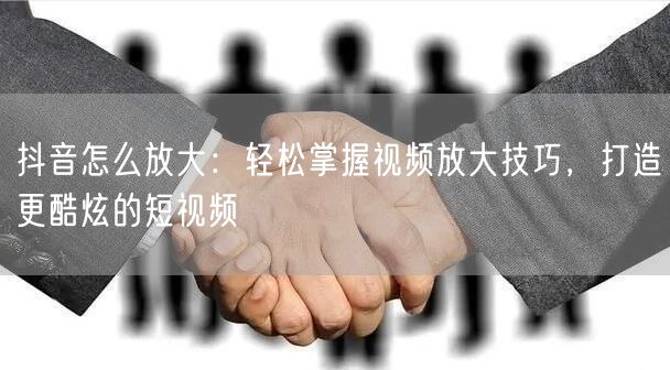 抖音怎么放大：轻松掌握视频放大技巧，打造更酷炫的短视频