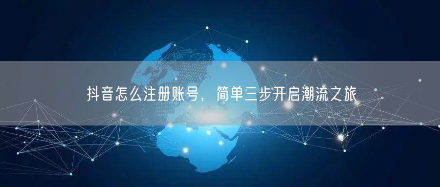 抖音怎么注册账号，简单三步开启潮流之旅