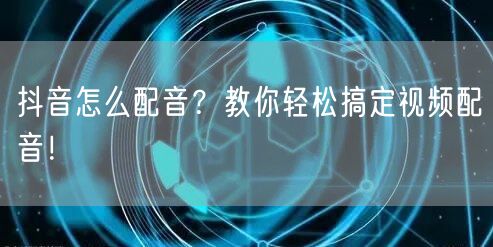 抖音怎么配音？教你轻松搞定视频配音！