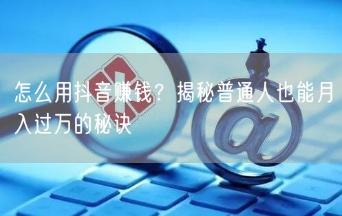 怎么用抖音赚钱？揭秘普通人也能月入过万的秘诀