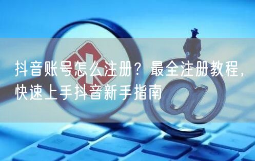 抖音账号怎么注册？最全注册教程，快速上手抖音新手指南