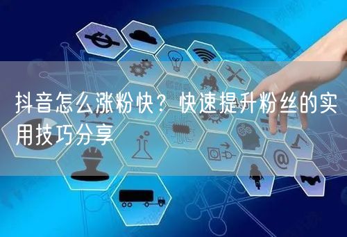 抖音怎么涨粉快？快速提升粉丝的实用技巧分享