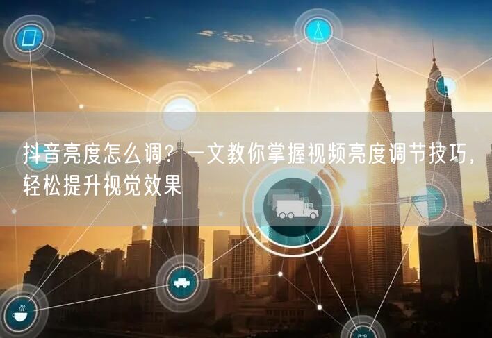 抖音亮度怎么调？一文教你掌握视频亮度调节技巧，轻松提升视觉效