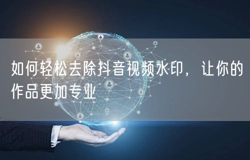如何轻松去除抖音视频水印，让你的作品更加专业
