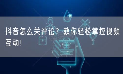 抖音怎么关评论？教你轻松掌控视频互动！