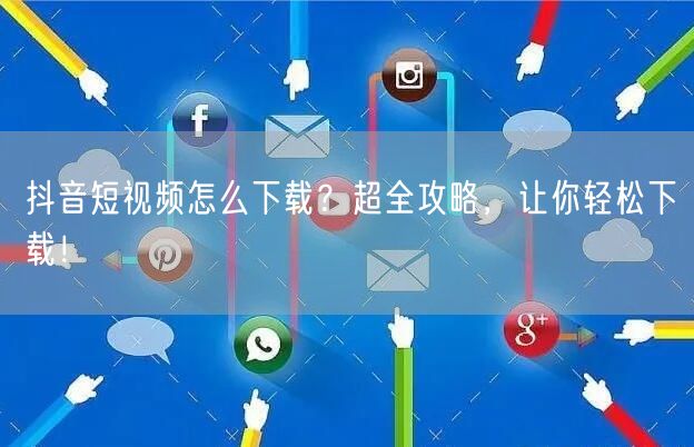 抖音短视频怎么下载？超全攻略，让你轻松下载！
