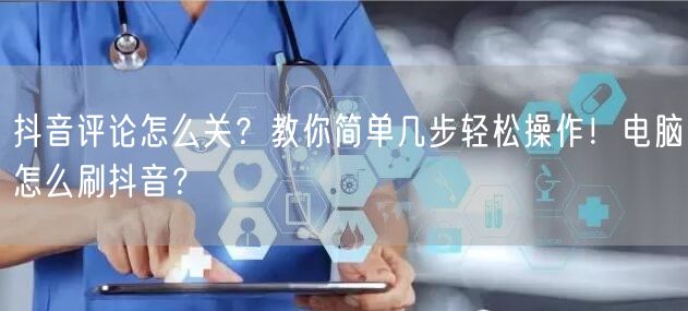 抖音评论怎么关？教你简单几步轻松操作！电脑怎么刷抖音？