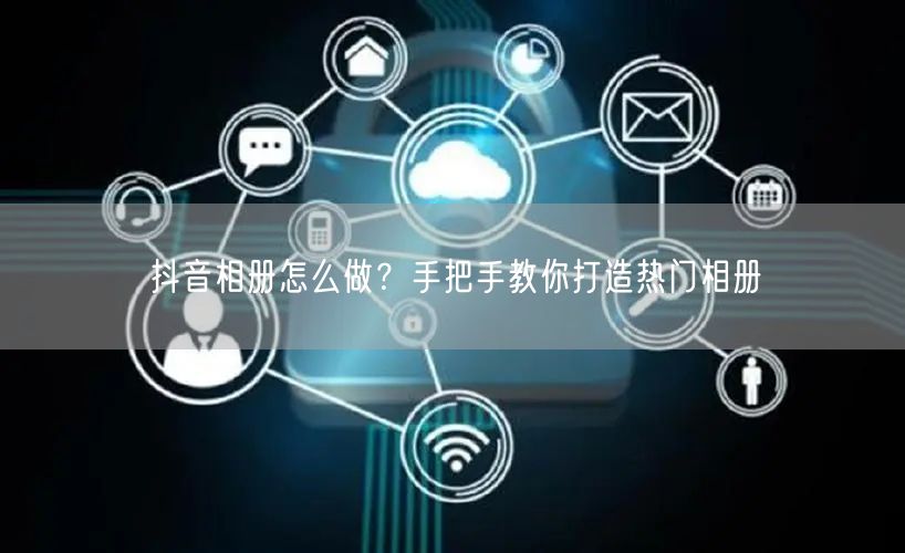 抖音相册怎么做？手把手教你打造热门相册