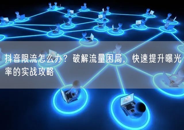 抖音限流怎么办？破解流量困局，快速提升曝光率的实战攻略