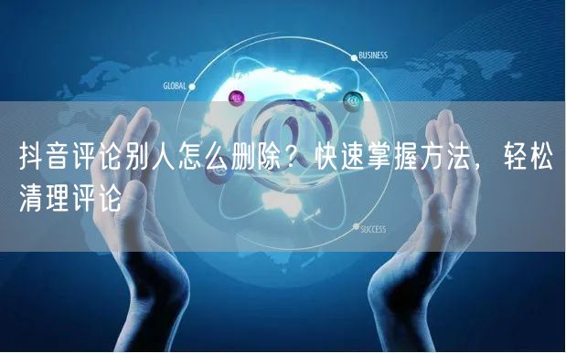 抖音评论别人怎么删除？快速掌握方法，轻松清理评论
