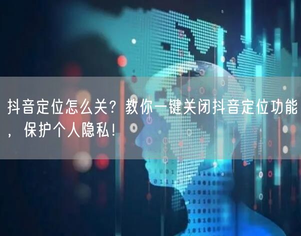 抖音定位怎么关？教你一键关闭抖音定位功能，保护个人隐私！