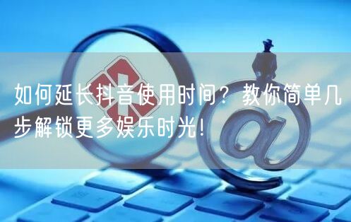 如何延长抖音使用时间？教你简单几步解锁更多娱乐时光！
