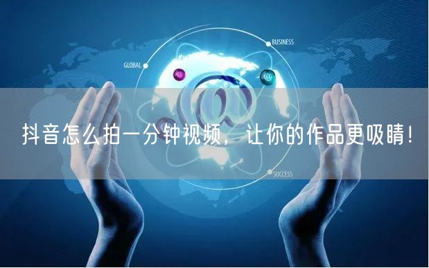 抖音怎么拍一分钟视频，让你的作品更吸睛！