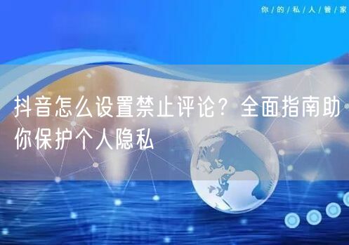 抖音怎么设置禁止评论？全面指南助你保护个人隐私