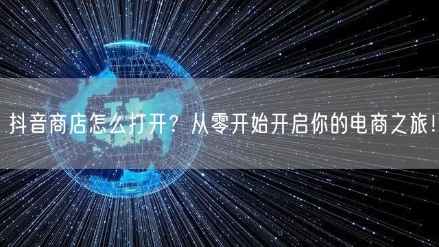 抖音商店怎么打开？从零开始开启你的电商之旅！