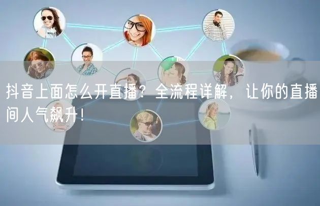 抖音上面怎么开直播？全流程详解，让你的直播间人气飙升！