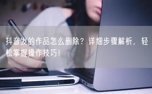 抖音发的作品怎么删除？详细步骤解析，轻松掌握操作技巧！