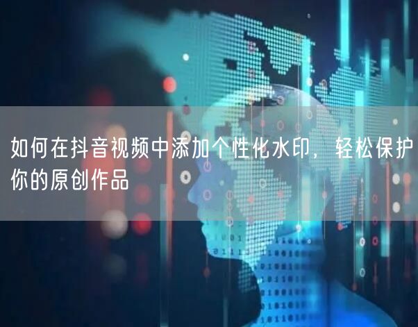 如何在抖音视频中添加个性化水印，轻松保护你的原创作品