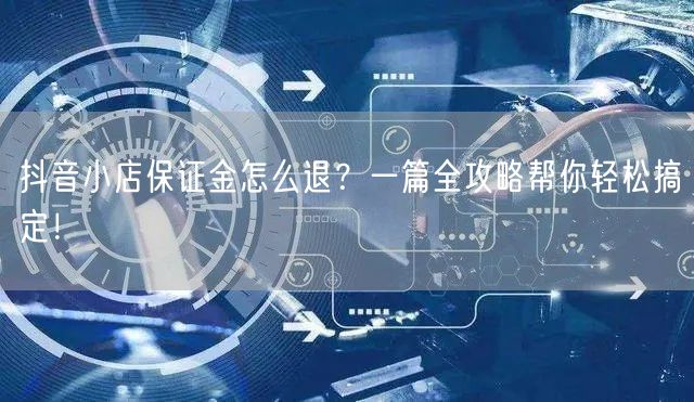 抖音小店保证金怎么退？一篇全攻略帮你轻松搞定！