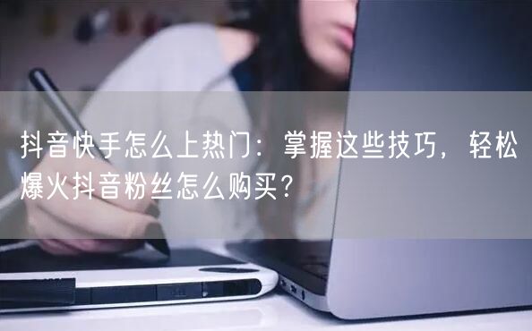抖音快手怎么上热门：掌握这些技巧，轻松爆火抖音粉丝怎么购买？