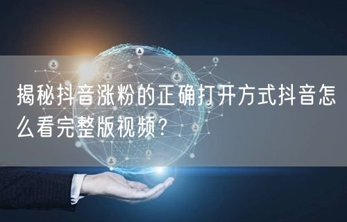揭秘抖音涨粉的正确打开方式抖音怎么看完整版视频？