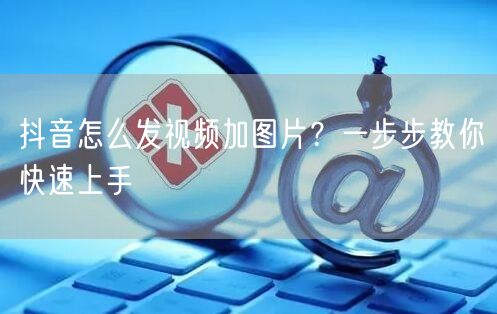抖音怎么发视频加图片？一步步教你快速上手