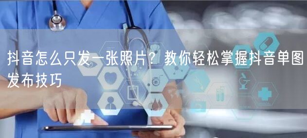 抖音怎么只发一张照片？教你轻松掌握抖音单图发布技巧