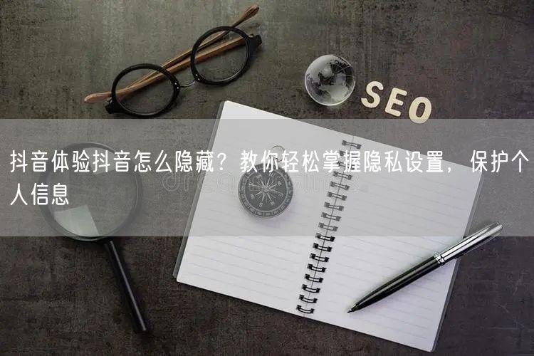 抖音体验抖音怎么隐藏？教你轻松掌握隐私设置，保护个人信息