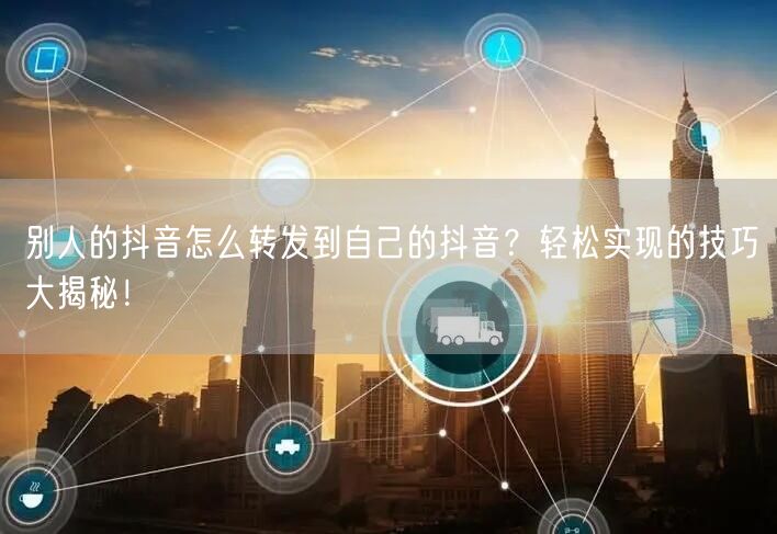 别人的抖音怎么转发到自己的抖音？轻松实现的技巧大揭秘！