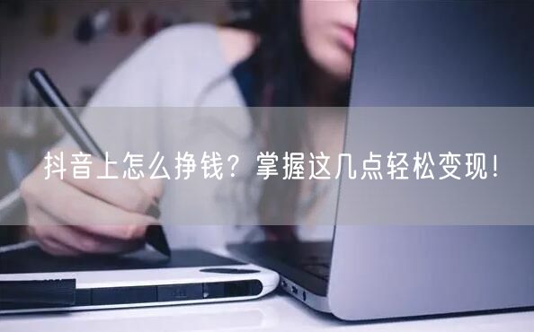 抖音上怎么挣钱？掌握这几点轻松变现！