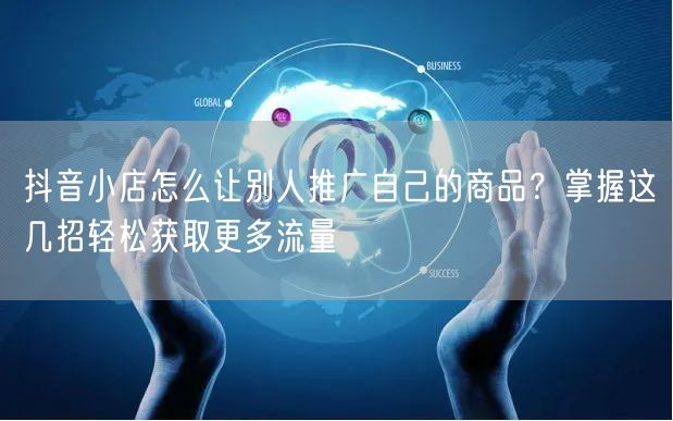 抖音小店怎么让别人推广自己的商品？掌握这几招轻松获取更多流量