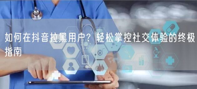 如何在抖音拉黑用户？轻松掌控社交体验的终
