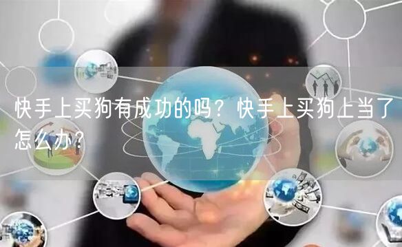 快手上买狗有成功的吗？快手上买狗上当了怎么办？