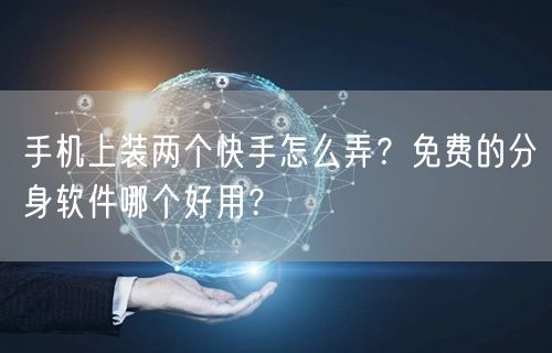 手机上装两个快手怎么弄？免费的分身软件哪个好用？