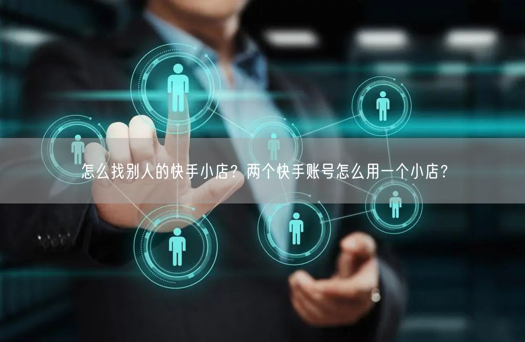 怎么找别人的快手小店？两个快手账号怎么用一个小店？
