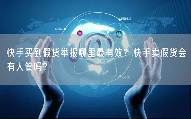 快手买到假货举报哪里最有效？快手卖假货会有人管吗？