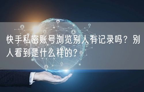 快手私密账号浏览别人有记录吗？别人看到是什么样的？